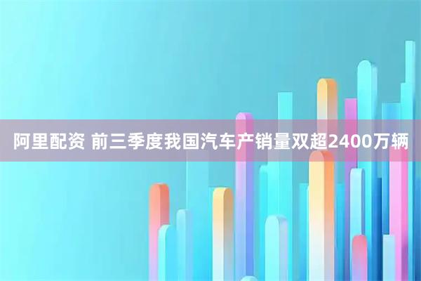 阿里配资 前三季度我国汽车产销量双超2400万辆