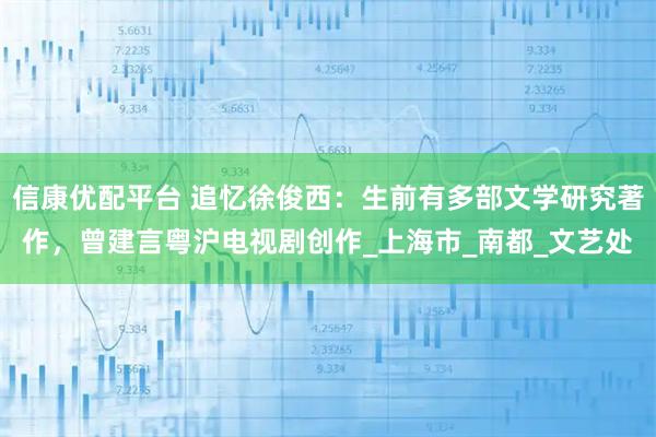 信康优配平台 追忆徐俊西：生前有多部文学研究著作，曾建言粤沪电视剧创作_上海市_南都_文艺处