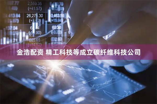 金浩配资 精工科技等成立碳纤维科技公司