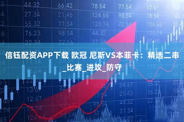 信钰配资APP下载 欧冠 尼斯VS本菲卡：精选二串_比赛_进攻_防守