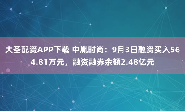 大圣配资APP下载 中胤时尚：9月3日融资买入564.81万元，融资融券余额2.48亿元