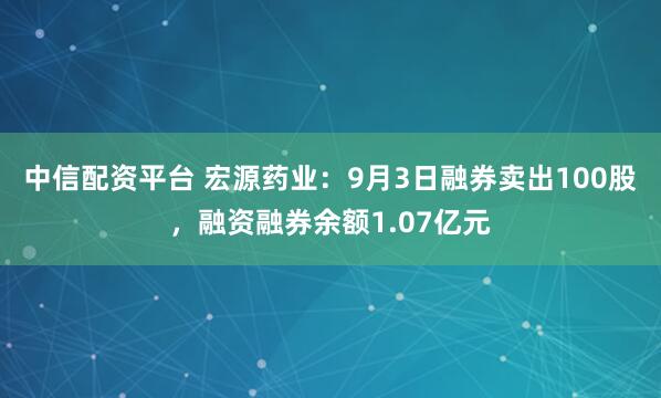 中信配资平台 宏源药业：9月3日融券卖出100股，融资融券余额1.07亿元