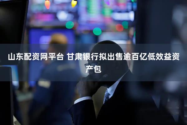 山东配资网平台 甘肃银行拟出售逾百亿低效益资产包