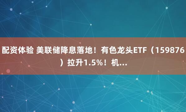 配资体验 美联储降息落地！有色龙头ETF（159876）拉升1.5%！机...