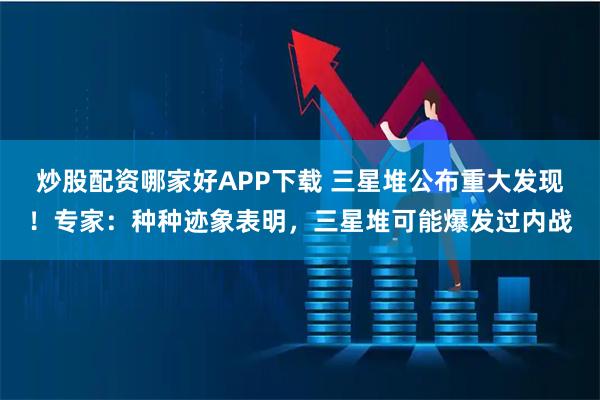 炒股配资哪家好APP下载 三星堆公布重大发现！专家：种种迹象表明，三星堆可能爆发过内战