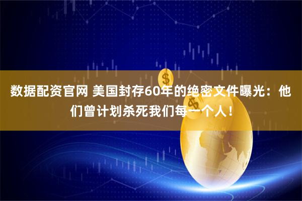 数据配资官网 美国封存60年的绝密文件曝光：他们曾计划杀死我们每一个人！