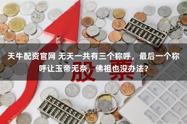 天牛配资官网 无天一共有三个称呼，最后一个称呼让玉帝无奈，佛祖也没办法？