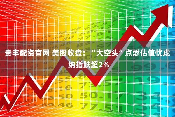 贵丰配资官网 美股收盘：“大空头”点燃估值忧虑 纳指跌超2%