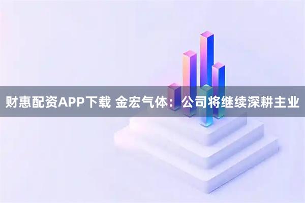财惠配资APP下载 金宏气体：公司将继续深耕主业