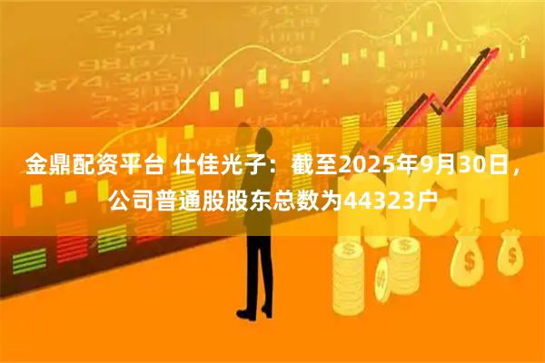金鼎配资平台 仕佳光子：截至2025年9月30日，公司普通股股东总数为44323户