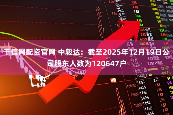 千信网配资官网 中毅达：截至2025年12月19日公司股东人数为120647户