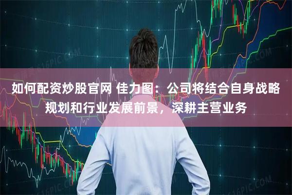 如何配资炒股官网 佳力图：公司将结合自身战略规划和行业发展前景，深耕主营业务
