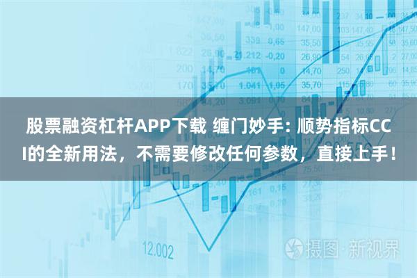 股票融资杠杆APP下载 缠门妙手: 顺势指标CCI的全新用法，不需要修改任何参数，直接上手！