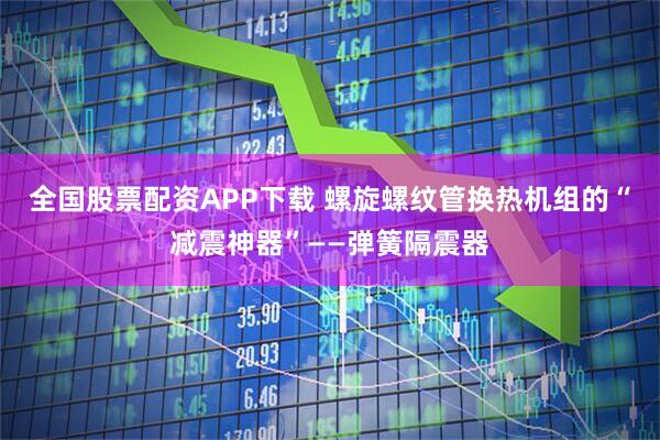 全国股票配资APP下载 螺旋螺纹管换热机组的“减震神器”——弹簧隔震器