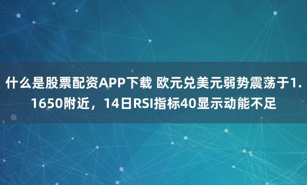 什么是股票配资APP下载 欧元兑美元弱势震荡于1.1650附近，14日RSI指标40显示动能不足