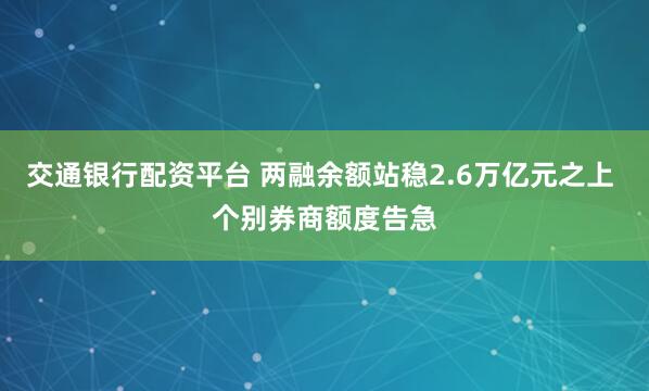 交通银行配资平台 两融余额站稳2.6万亿元之上 个别券商额度告急