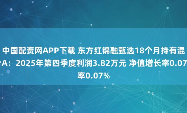中国配资网APP下载 东方红锦融甄选18个月持有混合A：2025年第四季度利润3.82万元 净值增长率0.07%