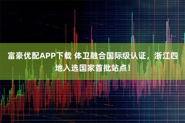 富豪优配APP下载 体卫融合国际级认证，浙江四地入选国家首批站点！