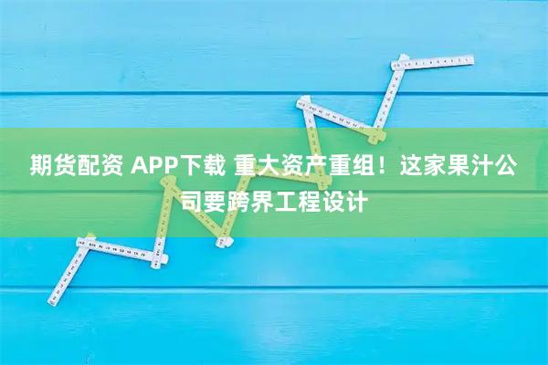 期货配资 APP下载 重大资产重组！这家果汁公司要跨界工程设计