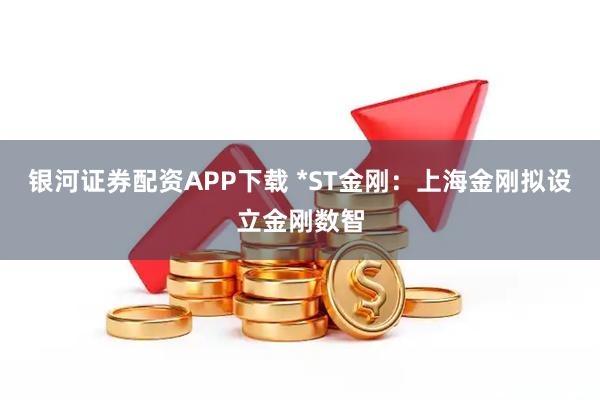 银河证券配资APP下载 *ST金刚：上海金刚拟设立金刚数智