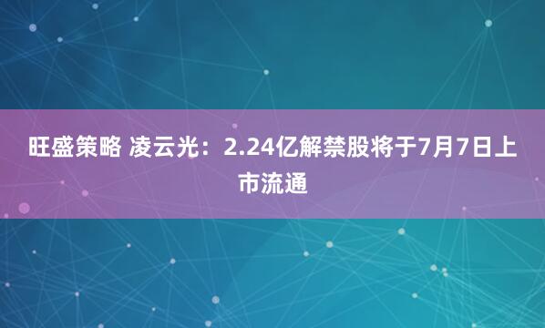 旺盛策略 凌云光：2.24亿解禁股将于7月7日上市流通