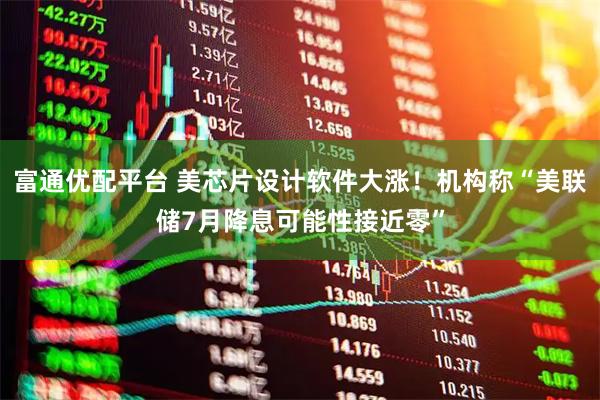 富通优配平台 美芯片设计软件大涨！机构称“美联储7月降息可能性接近零”