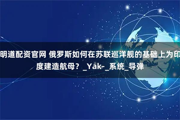 明道配资官网 俄罗斯如何在苏联巡洋舰的基础上为印度建造航母？_Yak-_系统_导弹