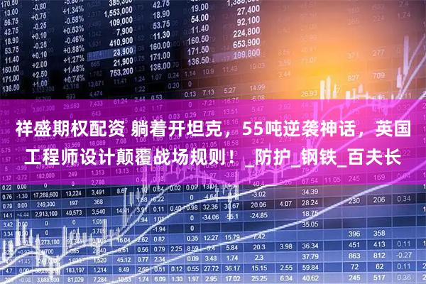 祥盛期权配资 躺着开坦克，55吨逆袭神话，英国工程师设计颠覆战场规则！_防护_钢铁_百夫长