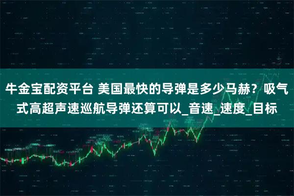 牛金宝配资平台 美国最快的导弹是多少马赫？吸气式高超声速巡航导弹还算可以_音速_速度_目标
