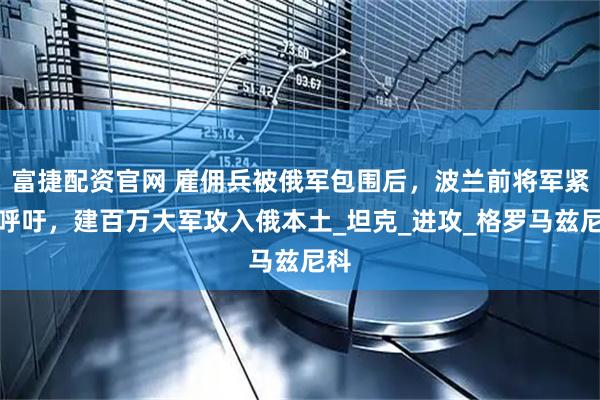 富捷配资官网 雇佣兵被俄军包围后，波兰前将军紧急呼吁，建百万大军攻入俄本土_坦克_进攻_格罗马兹尼科