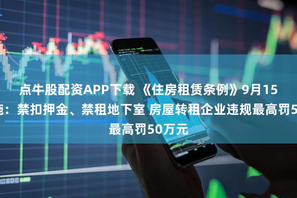 点牛股配资APP下载 《住房租赁条例》9月15日实施：禁扣押金、禁租地下室 房屋转租企业违规最高罚50万元