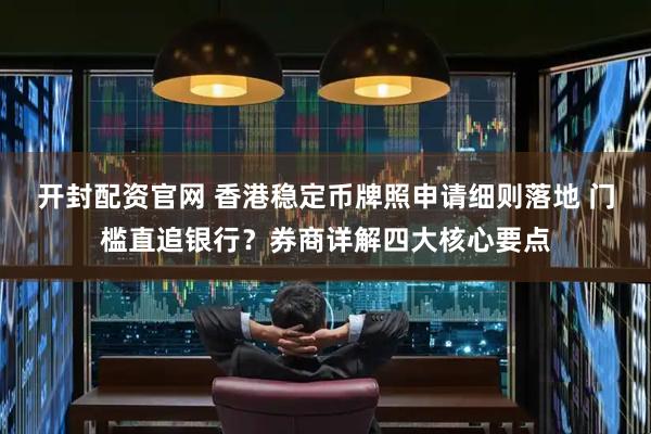 开封配资官网 香港稳定币牌照申请细则落地 门槛直追银行？券商详解四大核心要点