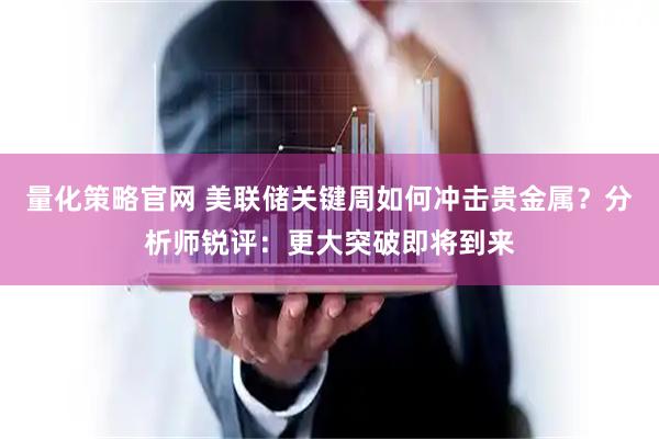 量化策略官网 美联储关键周如何冲击贵金属？分析师锐评：更大突破即将到来