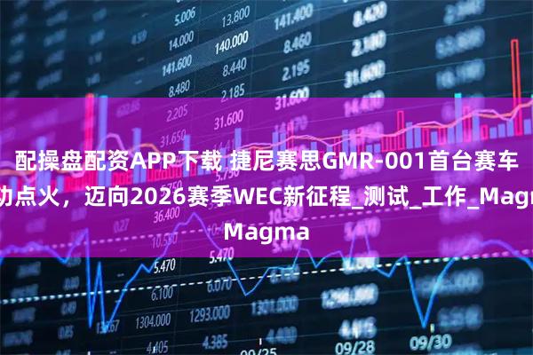 配操盘配资APP下载 捷尼赛思GMR-001首台赛车成功点火，迈向2026赛季WEC新征程_测试_工作_Magma