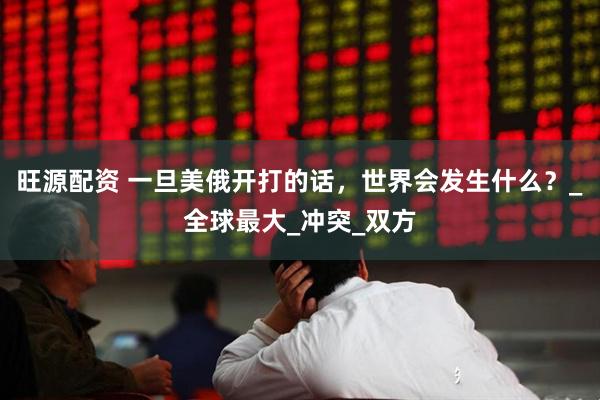 旺源配资 一旦美俄开打的话，世界会发生什么？_全球最大_冲突_双方