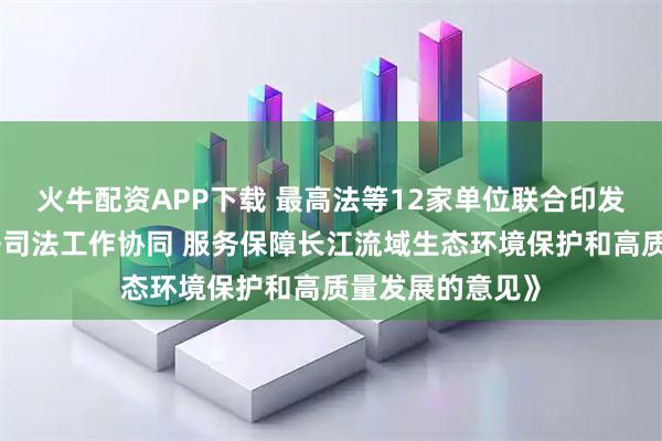 火牛配资APP下载 最高法等12家单位联合印发《关于加强执法司法工作协同 服务保障长江流域生态环境保护和高质量发展的意见》