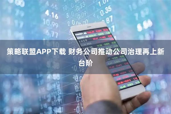 策略联盟APP下载 财务公司推动公司治理再上新台阶