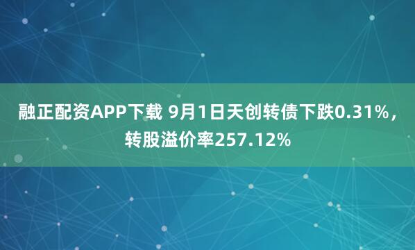 融正配资APP下载 9月1日天创转债下跌0.31%，转股溢价率257.12%