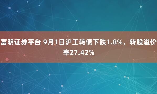 富明证券平台 9月1日沪工转债下跌1.8%，转股溢价率27.42%
