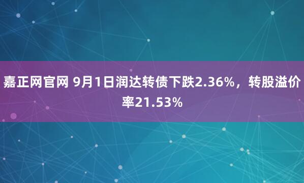 嘉正网官网 9月1日润达转债下跌2.36%，转股溢价率21.53%