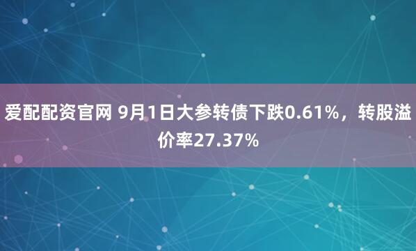 爱配配资官网 9月1日大参转债下跌0.61%，转股溢价率27.37%