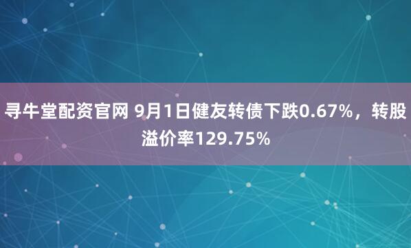 寻牛堂配资官网 9月1日健友转债下跌0.67%，转股溢价率129.75%