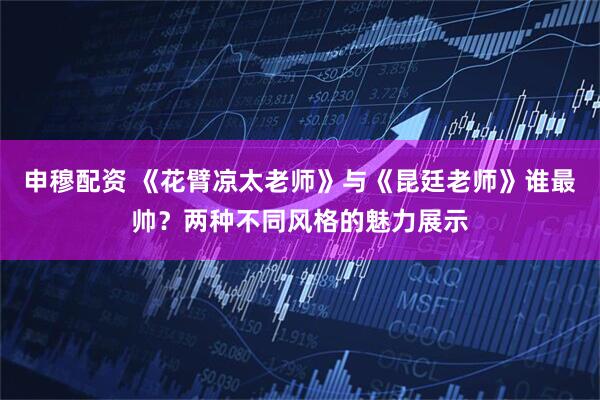 申穆配资 《花臂凉太老师》与《昆廷老师》谁最帅？两种不同风格的魅力展示