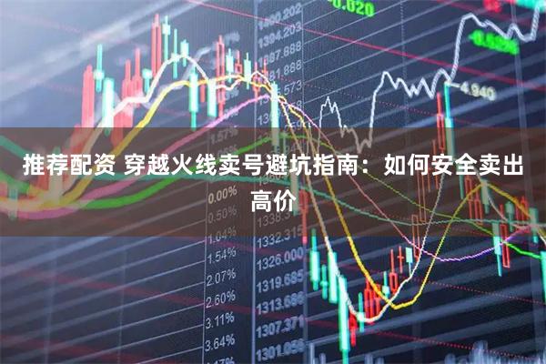 推荐配资 穿越火线卖号避坑指南：如何安全卖出高价